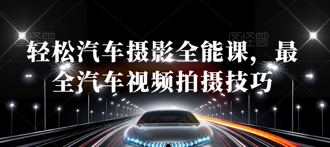 轻松汽车摄影全能课，最全汽车视频拍摄技巧-观智斋电商课程站