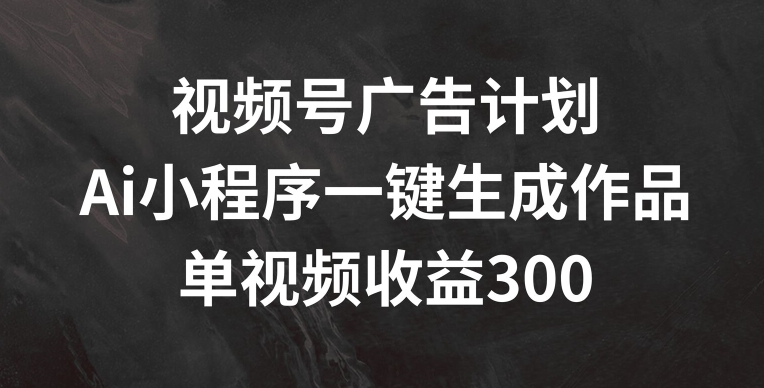 视频号广告计划，AI小程序一键生成作品， 单视频收益300+【揭秘】-观智斋电商课程站