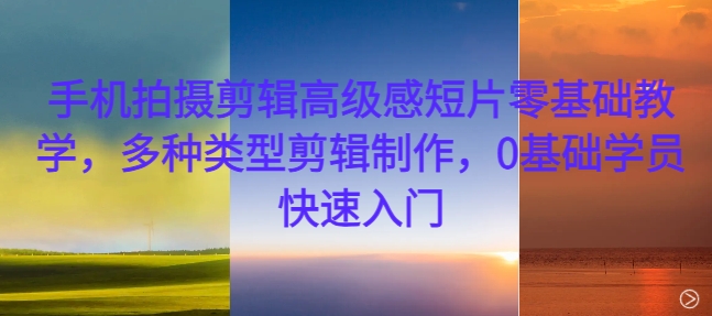 手机拍摄剪辑高级感短片零基础教学，多种类型剪辑制作，0基础学员快速入门-观智斋电商课程站