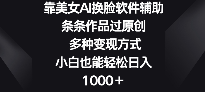 靠美女AI换L软件辅助，条条作品过原创 多种变现方式，小白也能轻松日入1000+-观智斋电商课程站