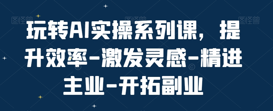 玩转AI实操系列课，提升效率-激发灵感-精进主业-开拓副业-观智斋电商课程站
