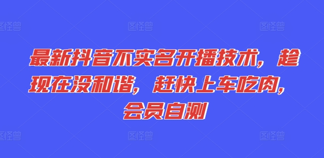 最新抖音不实名开播技术，趁现在没和谐，赶快上车吃肉，会员自测-观智斋电商课程站