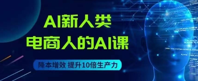 AI新人类-电商人的AI课，用世界先进的AI帮助电商降本增效-观智斋电商课程站