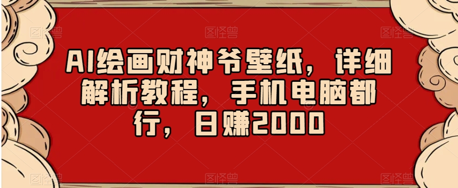 AI绘画财神爷壁纸，详细解析教程，手机电脑都行，日赚2000【揭秘】-观智斋电商课程站