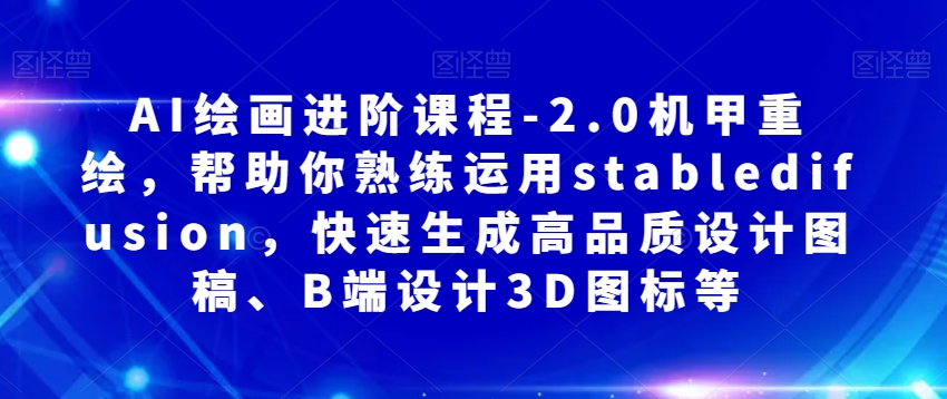 AI绘画进阶课程-2.0机甲重绘，帮助你熟练运用stabledifusion，快速生成高品质设计图稿、B端设计3D图标等-观智斋电商课程站