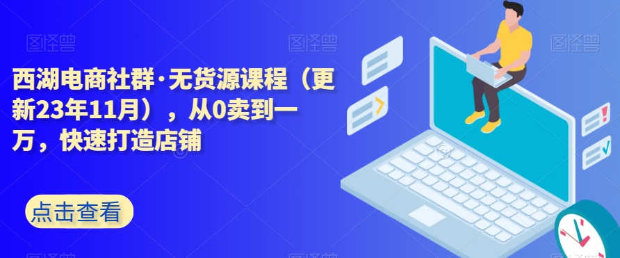 西湖电商社群·无货源课程（更新23年11月），从0卖到一万，快速打造店铺-观智斋电商课程站