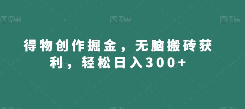 得物创作掘金，无脑搬砖获利，轻松日入300+【揭秘】-观智斋电商课程站