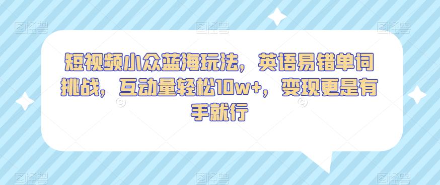 短视频小众蓝海玩法，英语易错单词挑战，互动量轻松10w+，变现更是有手就行【揭秘】-观智斋电商课程站