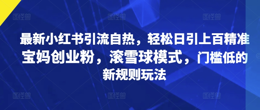 最新小红书引流自热，轻松日引上百精准宝妈创业粉，滚雪球模式，门槛低的新规则玩法-观智斋电商课程站