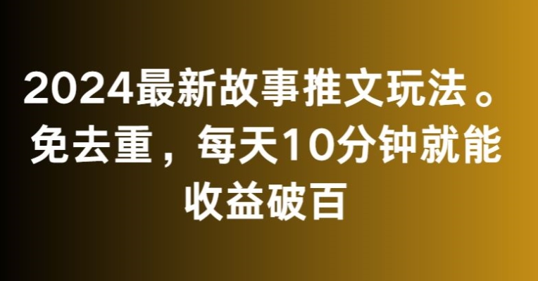 2024最新故事推文玩法，免去重，每天10分钟就能收益破百【揭秘】-观智斋电商课程站