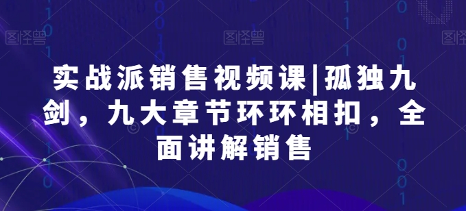 实战派销售视频课|孤独九剑，九大章节环环相扣，全面讲解销售-观智斋电商课程站