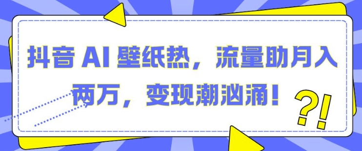 抖音 AI 壁纸热，流量助月入两W，变现潮汹涌【揭秘】-观智斋电商课程站