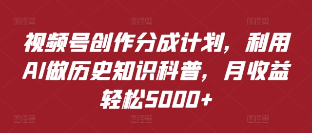 视频号创作分成计划，利用AI做历史知识科普，月收益轻松5000+-观智斋电商课程站