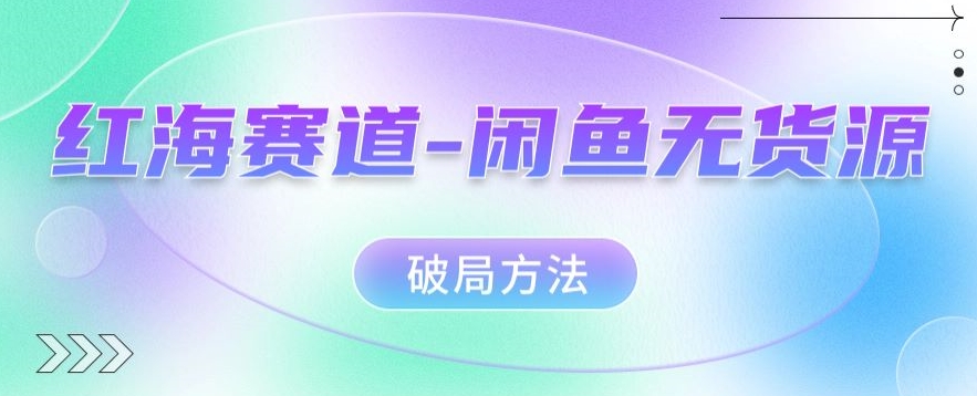 红海赛道–闲鱼无货源破局方法【揭秘】-观智斋电商课程站
