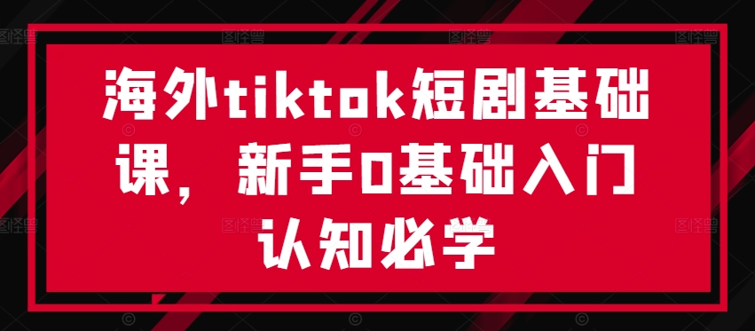 海外tiktok短剧基础课，新手0基础入门认知必学-观智斋电商课程站
