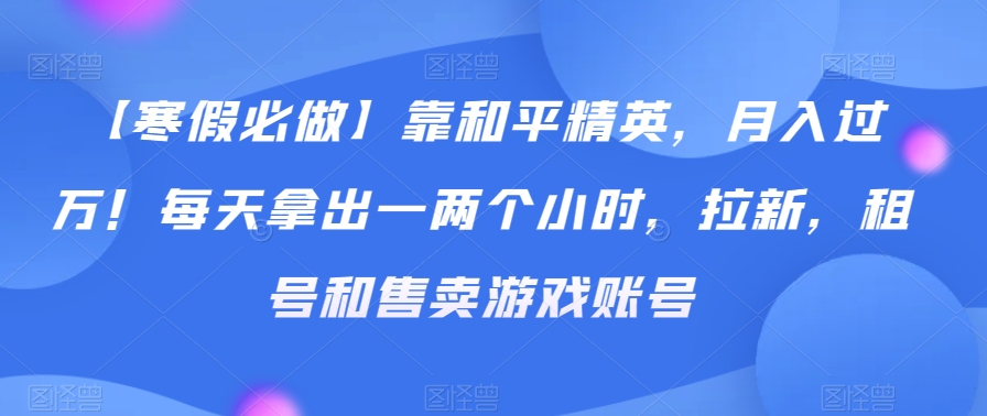 【寒假必做】靠和平精英，月入过万！每天拿出一两个小时，拉新，租号和售卖游戏账号-观智斋电商课程站