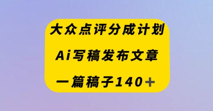 大众点评创作者分成计划，AI写稿发布文章，一篇文章收益140＋-观智斋电商课程站