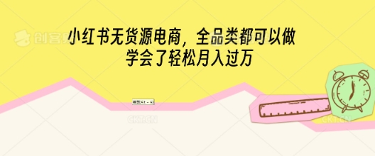 小红书无货源电商，全品类都可以做，学会了轻松月入过W-观智斋电商课程站