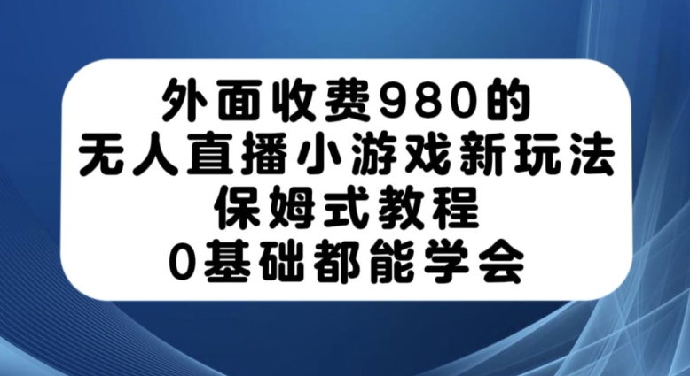 外面收费980的无人直播小游戏新玩法，保姆式教程，0基础都能学会【揭秘】-观智斋电商课程站