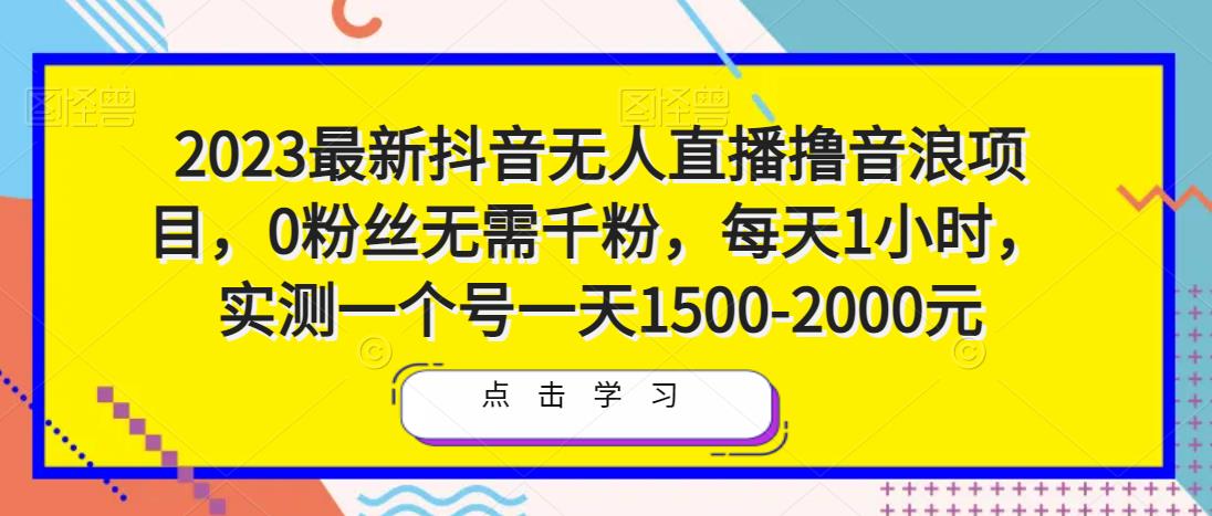 2023最新抖音无人直播撸音浪项目，0粉丝无需千粉，每天1小时，实测一个号一天1500-2000元-观智斋电商课程站