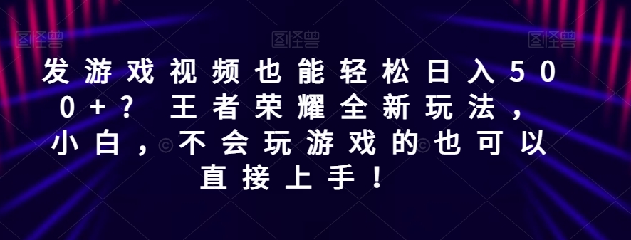 发游戏视频也能轻松日入500+? 王者荣耀全新玩法，小白，不会玩游戏的也可以直接上手！-观智斋电商课程站