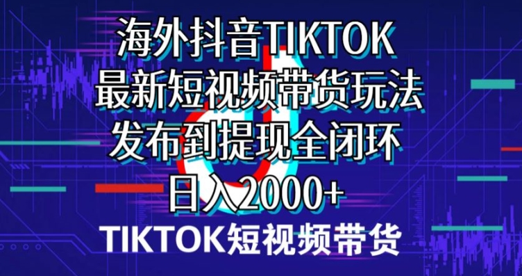 海外短视频带货，最新短视频带货玩法发布到提现全闭环，日入2000+-观智斋电商课程站
