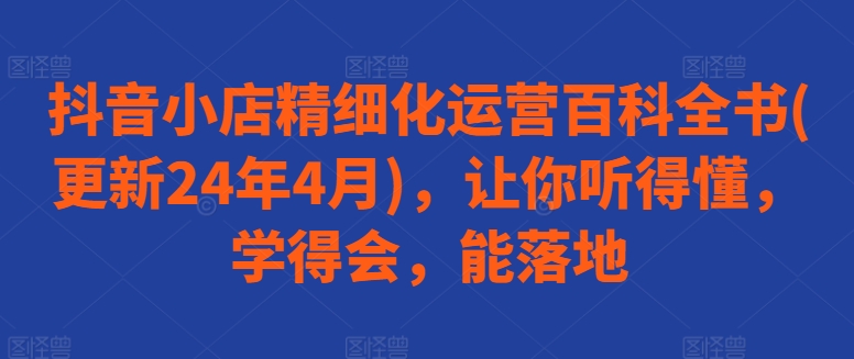 抖音小店精细化运营百科全书(更新24年4月)，让你听得懂，学得会，能落地-观智斋电商课程站