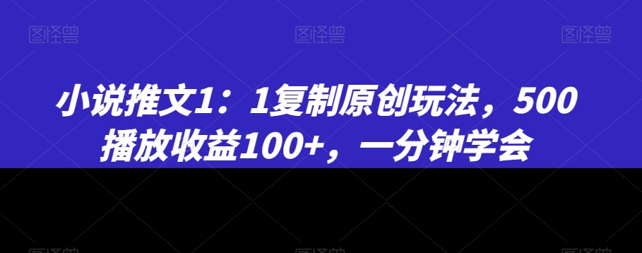 小说推文1：1复制原创玩法，500播放收益100+，一分钟学会【揭秘】-观智斋电商课程站