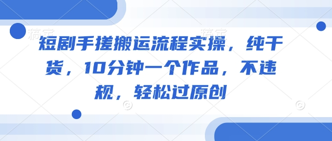 短剧手搓搬运流程实操，纯干货，10分钟一个作品，不违规，轻松过原创-观智斋电商课程站