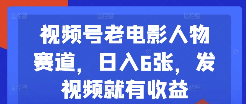视频号老电影人物赛道，日入6张，发视频就有收益-观智斋电商课程站