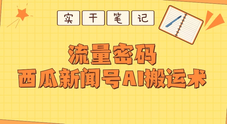 【深度拆解】西瓜视频热点新闻号AI搬运术-观智斋电商课程站