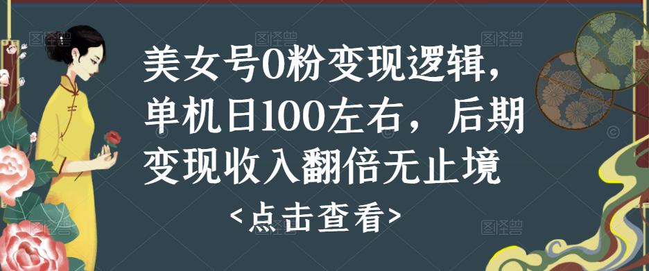 美女号0粉变现逻辑，单机日100左右，后期变现收入翻倍无止境（揭秘）-观智斋电商课程站