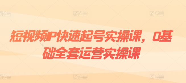 短视频IP快速起号实操课，0基础全套运营实操课，爆款内容设计+粉丝运营+内容变现-观智斋电商课程站