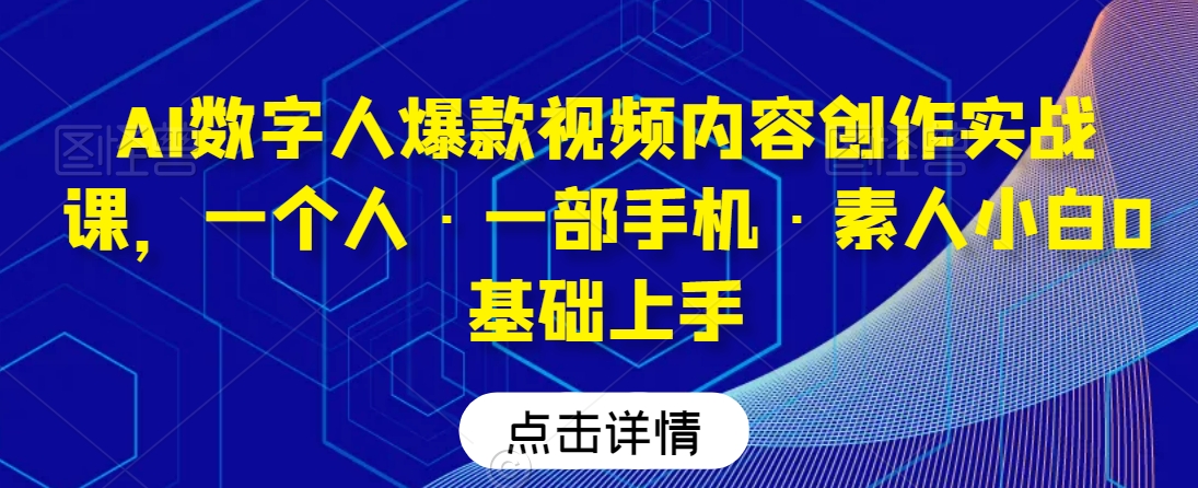 AI数字人爆款视频内容创作实战课，一个人·一部手机·素人小白0基础上手-观智斋电商课程站
