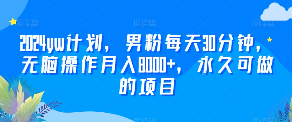 2024yw计划，男粉每天30分钟，无脑操作月入8000+，永久可做的项目【揭秘】-观智斋电商课程站