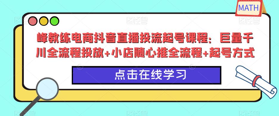 峰教练电商抖音直播投流起号课程：巨量千川全流程投放+小店随心推全流程+起号方式-观智斋电商课程站
