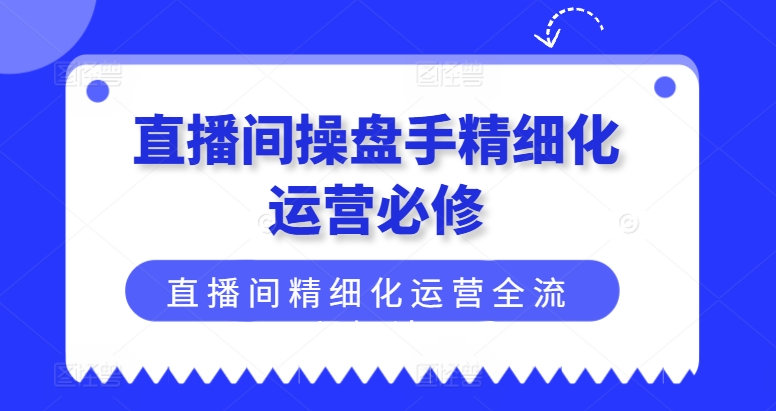 直播间操盘手精细化运营必修，直播间精细化运营全流程解读-观智斋电商课程站