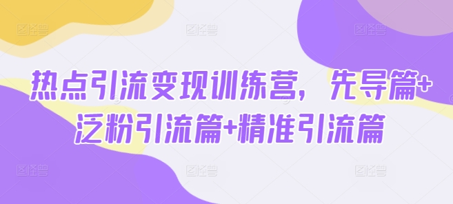 热点引流变现训练营，先导篇+泛粉引流篇+精准引流篇-观智斋电商课程站