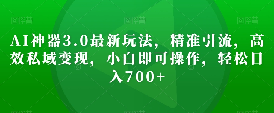 AI神器3.0最新玩法，精准引流，高效私域变现，小白即可操作，轻松日入700+【揭秘】-观智斋电商课程站