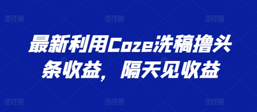 最新利用Coze洗稿撸头条收益，隔天见收益【揭秘】-观智斋电商课程站