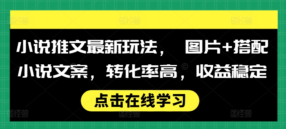 小说推文最新玩法， 图片+搭配小说文案，转化率高，收益稳定-观智斋电商课程站