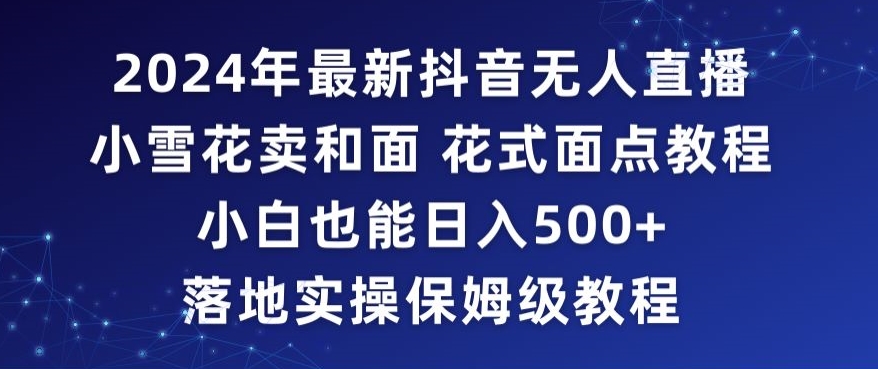 2024年抖音最新无人直播小雪花卖和面、花式面点教程小白也能日入500+落地实操保姆级教程【揭秘】-观智斋电商课程站