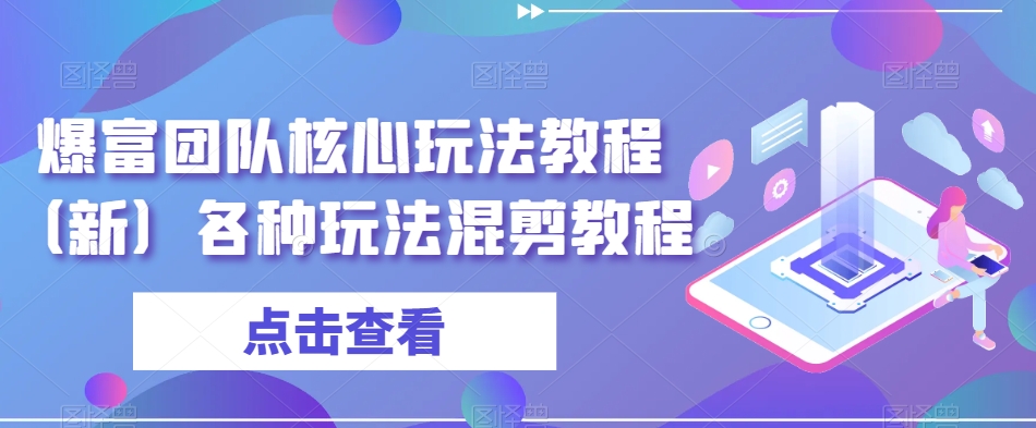 爆富团队核心玩法教程（新）各种玩法混剪教程-观智斋电商课程站