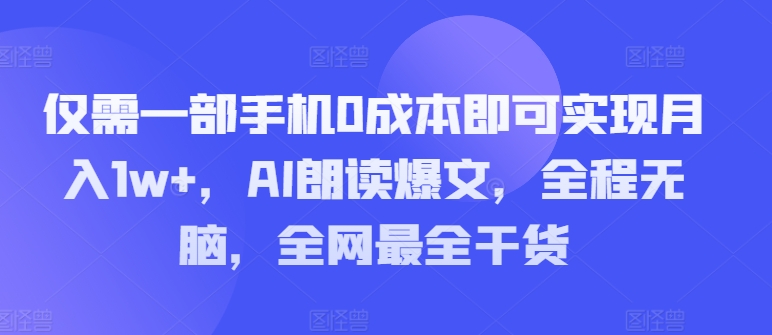 仅需一部手机0成本即可实现月入1w+，AI朗读爆文，全程无脑，全网最全干货-观智斋电商课程站
