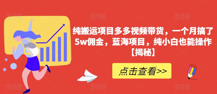 纯搬运项目多多视频带货，一个月搞了5w佣金，蓝海项目，纯小白也能操作【揭秘】-观智斋电商课程站