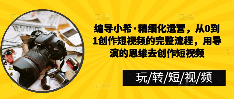 编导小希·精细化运营，从0到1创作短视频的完整流程，用导演的思维去创作短视频-观智斋电商课程站
