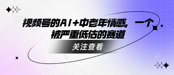 视频号的AI+中老年情感，一个被严重低估的赛道「飞书文档」-观智斋电商课程站