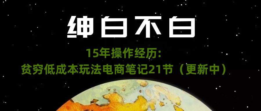 绅白不白·15年操作经历：贫穷低成本玩法电商笔记21节（1114日更新）-观智斋电商课程站