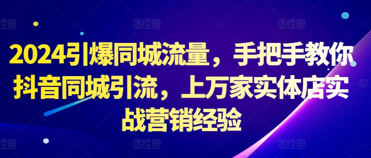 2024引爆同城流量，手把手教你抖音同城引流，上万家实体店实战营销经验-观智斋电商课程站