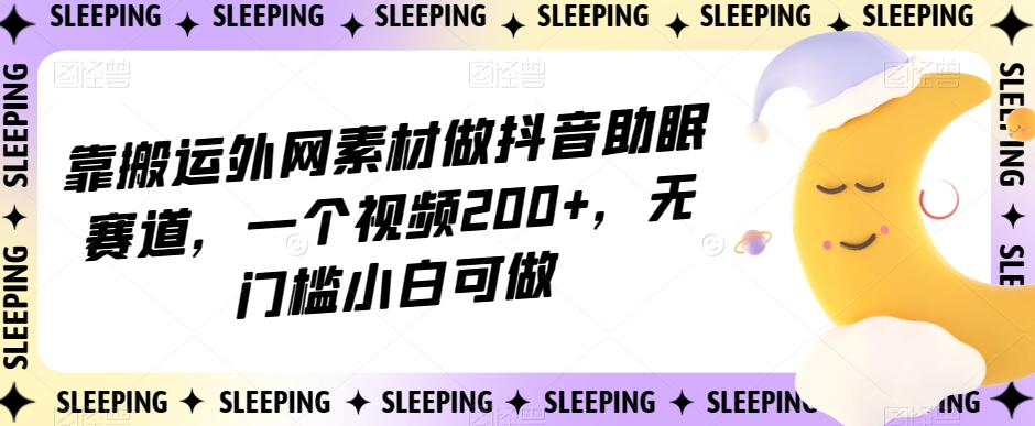 靠搬运外网素材做抖音助眠赛道，一个视频200+，无门槛小白可做【揭秘】-观智斋电商课程站